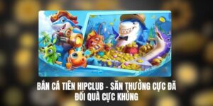 Bắn Cá Tiên HIPCLUB - Săn Thưởng Cực Đã, Đổi Quà Cực Khủng