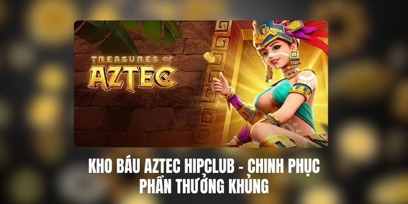 Kho Báu Aztec HIPCLUB - Chinh Phục Phần Thưởng Khủng