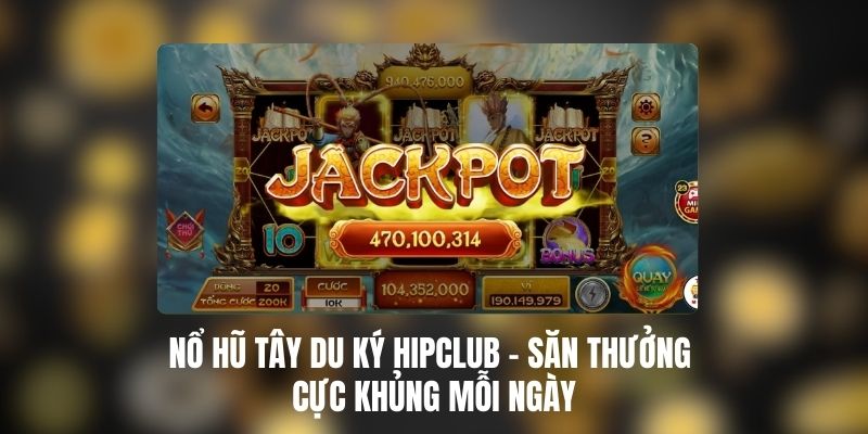 Nổ Hũ Tây Du Ký HIPCLUB – Săn Thưởng Cực Khủng Mỗi Ngày