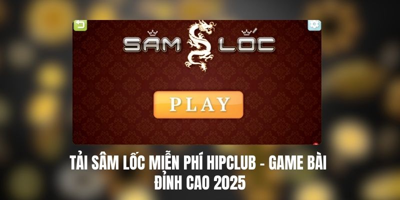 Tải Sâm Lốc Miễn Phí HIPCLUB – Game Bài Đỉnh Cao 2025